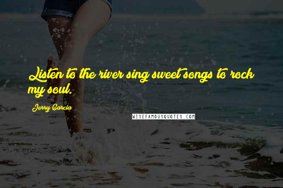 Jerry Garcia Quotes: Listen to the river sing sweet songs to rock my soul.