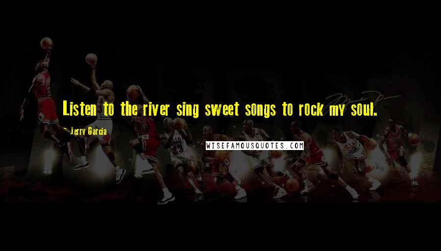 Jerry Garcia Quotes: Listen to the river sing sweet songs to rock my soul.