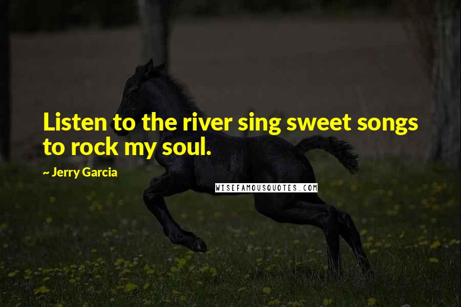 Jerry Garcia Quotes: Listen to the river sing sweet songs to rock my soul.