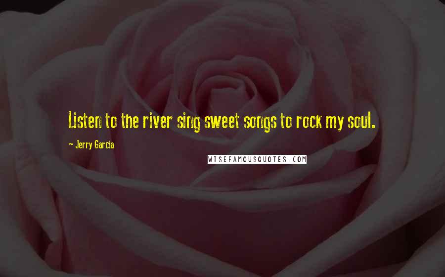 Jerry Garcia Quotes: Listen to the river sing sweet songs to rock my soul.