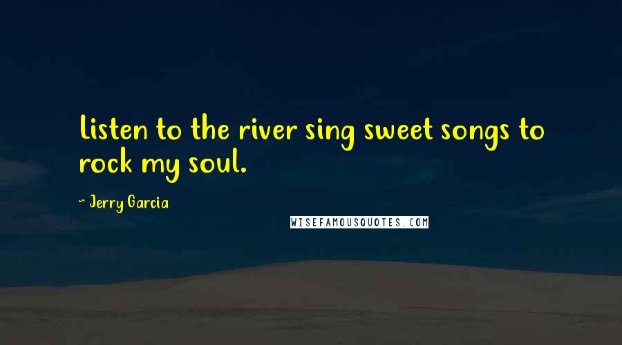 Jerry Garcia Quotes: Listen to the river sing sweet songs to rock my soul.