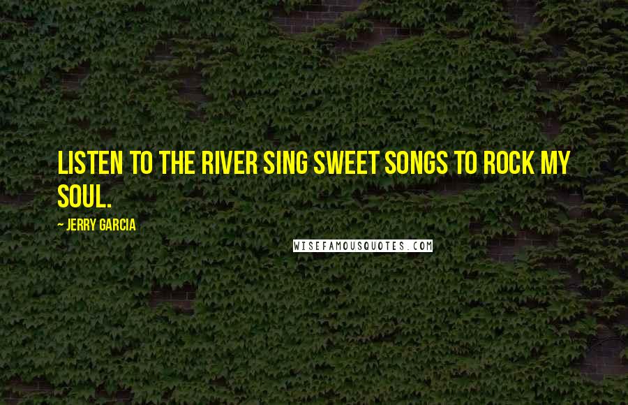 Jerry Garcia Quotes: Listen to the river sing sweet songs to rock my soul.