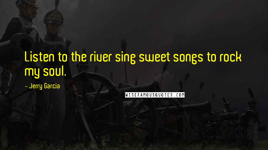 Jerry Garcia Quotes: Listen to the river sing sweet songs to rock my soul.