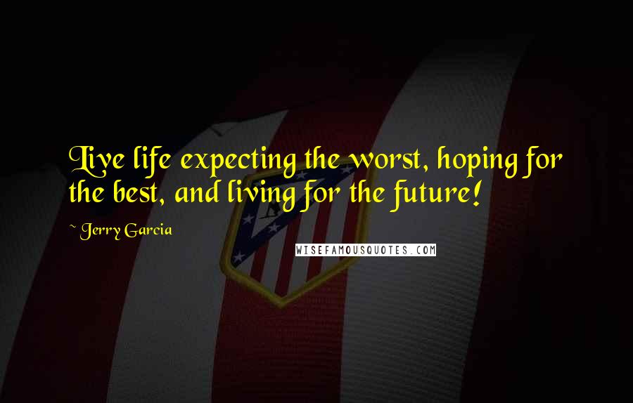 Jerry Garcia Quotes: Live life expecting the worst, hoping for the best, and living for the future!