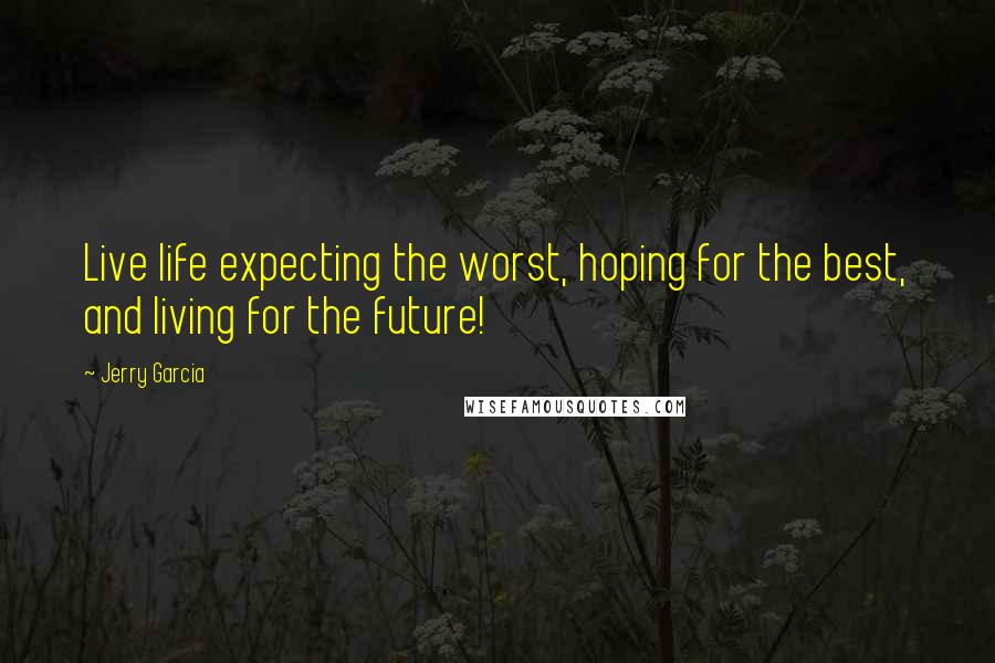 Jerry Garcia Quotes: Live life expecting the worst, hoping for the best, and living for the future!