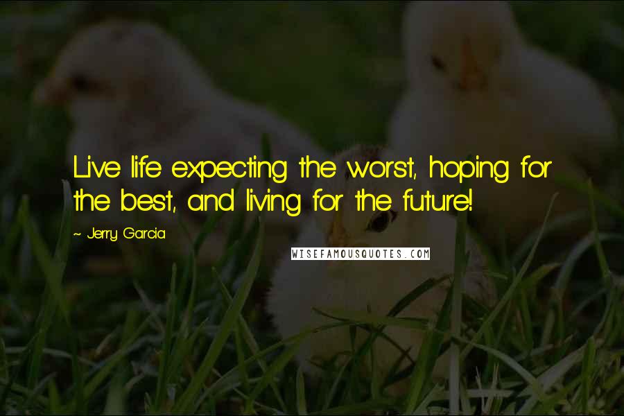 Jerry Garcia Quotes: Live life expecting the worst, hoping for the best, and living for the future!