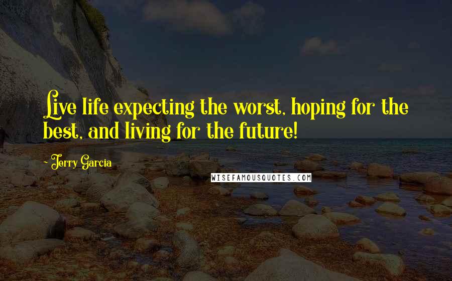 Jerry Garcia Quotes: Live life expecting the worst, hoping for the best, and living for the future!