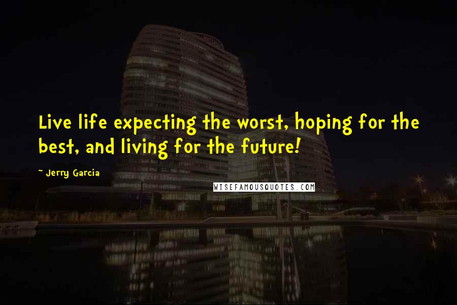 Jerry Garcia Quotes: Live life expecting the worst, hoping for the best, and living for the future!