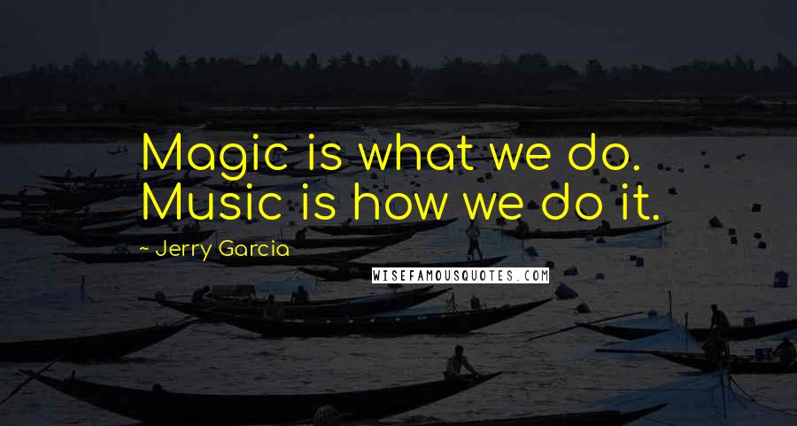 Jerry Garcia Quotes: Magic is what we do.  Music is how we do it.