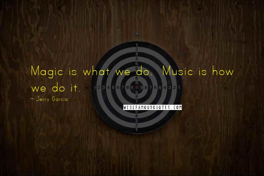 Jerry Garcia Quotes: Magic is what we do.  Music is how we do it.