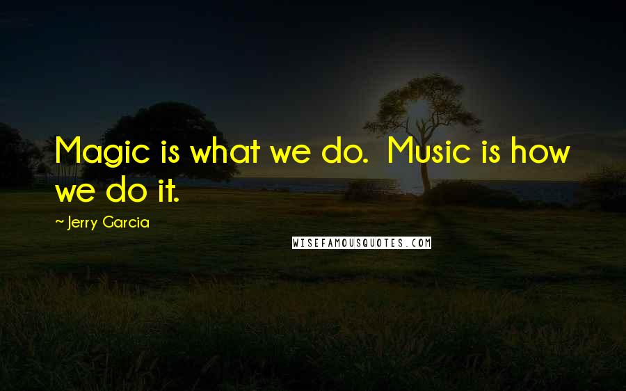 Jerry Garcia Quotes: Magic is what we do.  Music is how we do it.