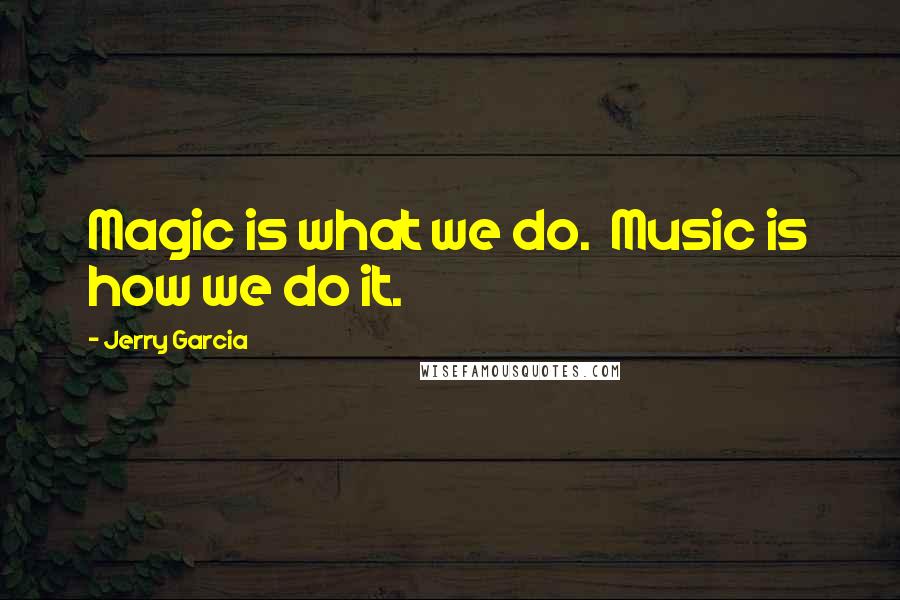 Jerry Garcia Quotes: Magic is what we do.  Music is how we do it.