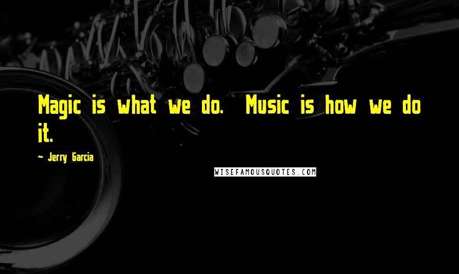 Jerry Garcia Quotes: Magic is what we do.  Music is how we do it.