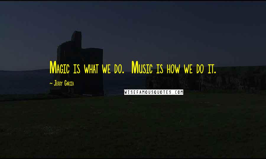 Jerry Garcia Quotes: Magic is what we do. Music is how we do it.