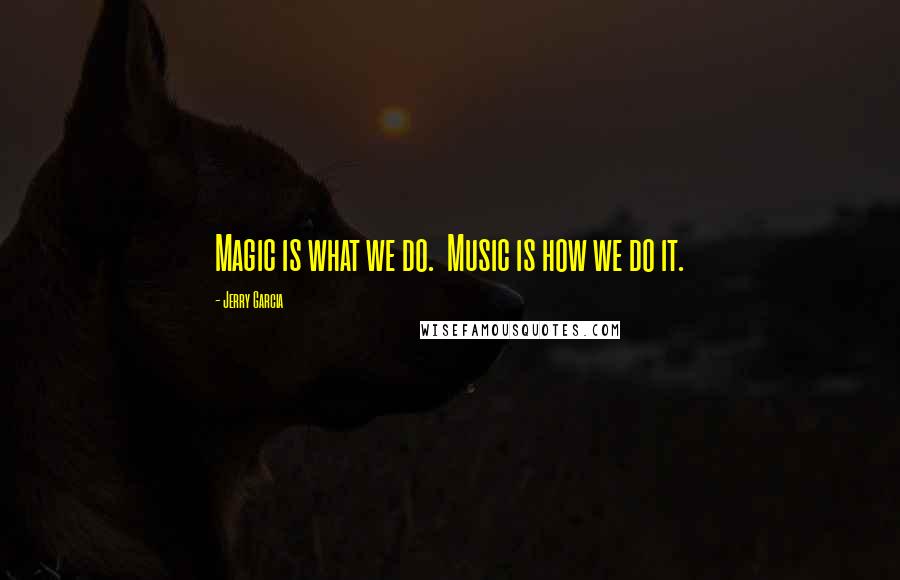 Jerry Garcia Quotes: Magic is what we do.  Music is how we do it.