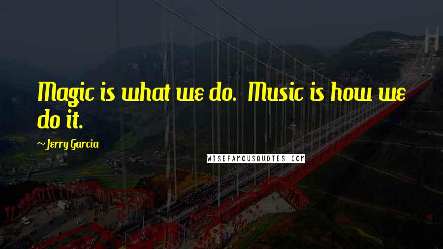 Jerry Garcia Quotes: Magic is what we do.  Music is how we do it.