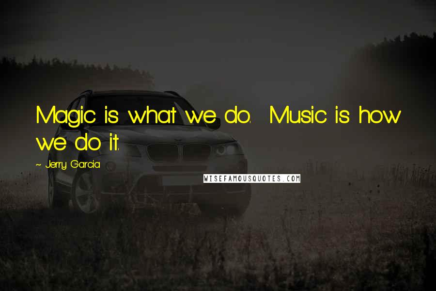 Jerry Garcia Quotes: Magic is what we do. Music is how we do it.