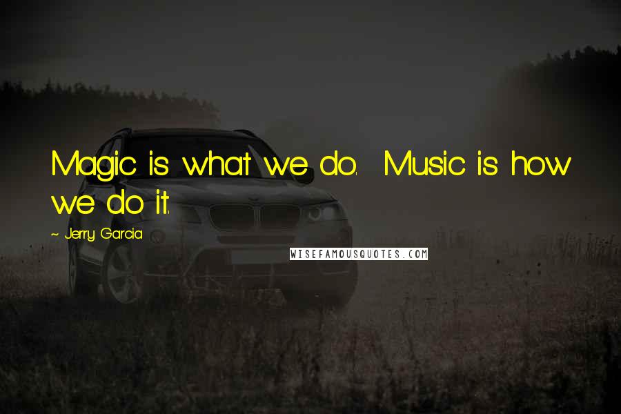 Jerry Garcia Quotes: Magic is what we do.  Music is how we do it.