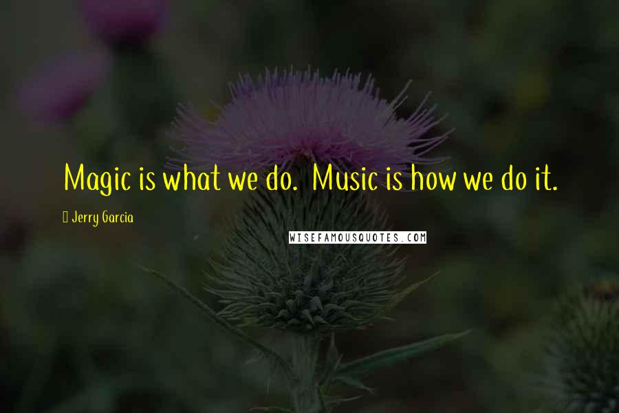 Jerry Garcia Quotes: Magic is what we do.  Music is how we do it.