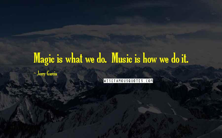 Jerry Garcia Quotes: Magic is what we do.  Music is how we do it.