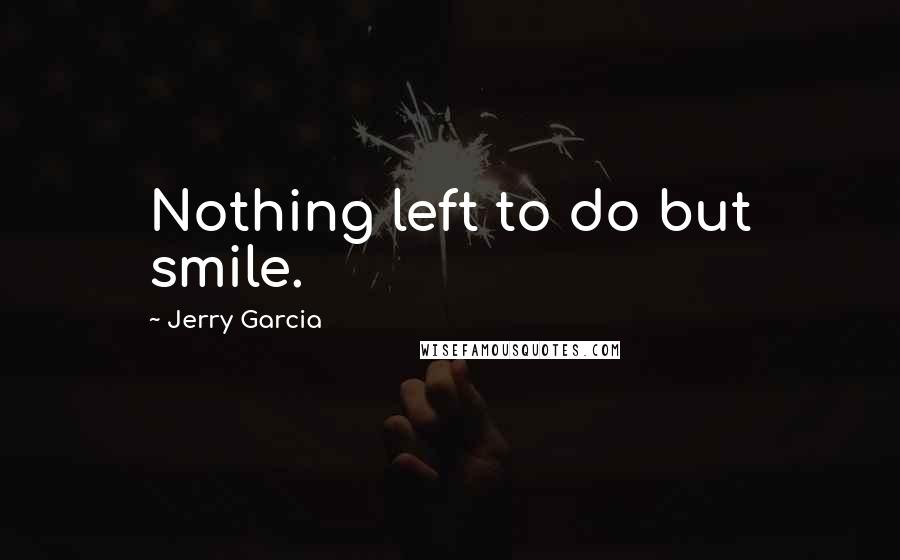 Jerry Garcia Quotes: Nothing left to do but smile.