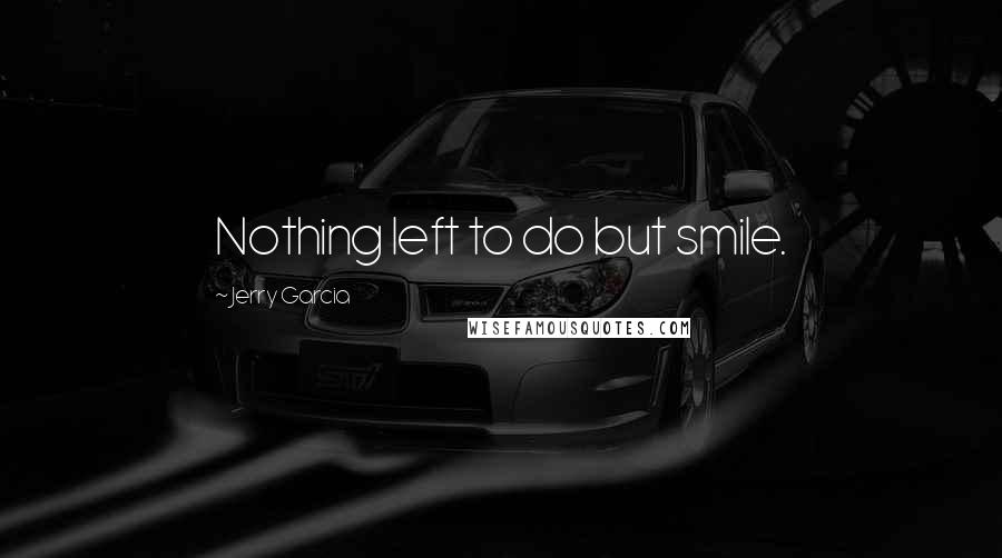 Jerry Garcia Quotes: Nothing left to do but smile.