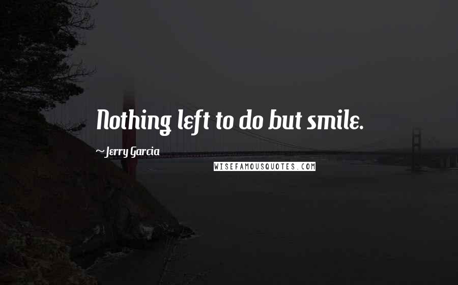 Jerry Garcia Quotes: Nothing left to do but smile.