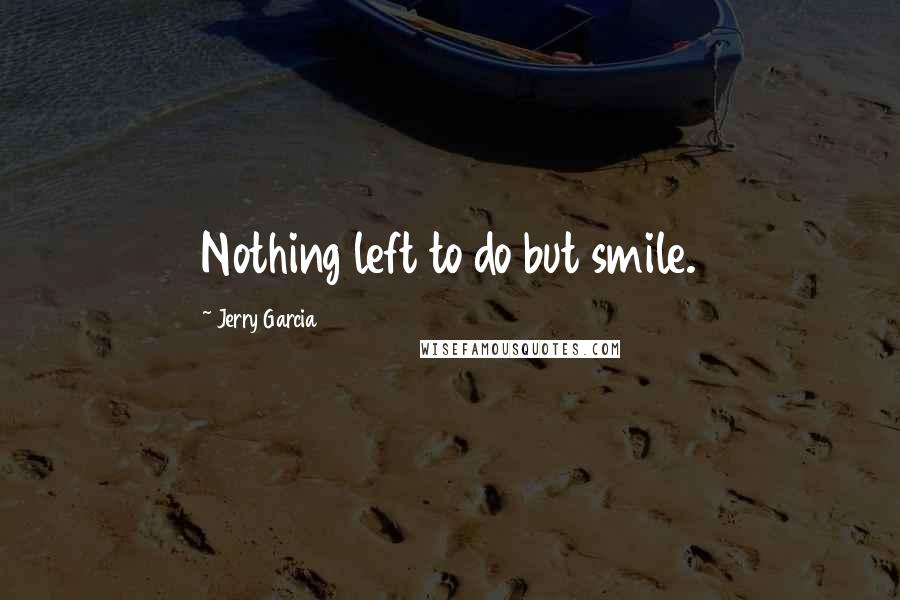 Jerry Garcia Quotes: Nothing left to do but smile.