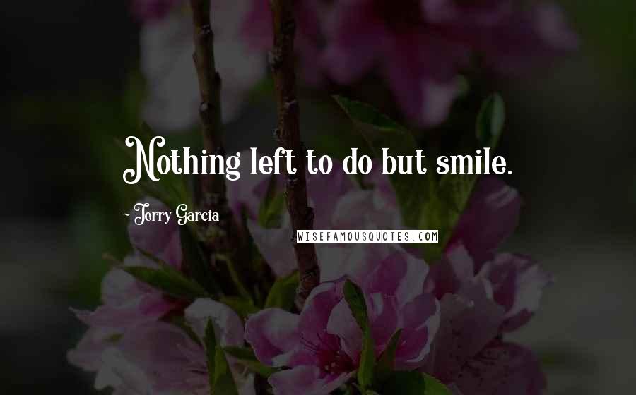 Jerry Garcia Quotes: Nothing left to do but smile.