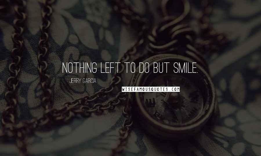 Jerry Garcia Quotes: Nothing left to do but smile.