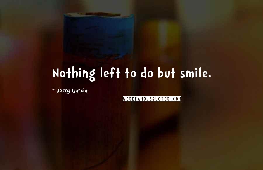 Jerry Garcia Quotes: Nothing left to do but smile.