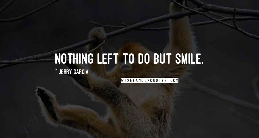 Jerry Garcia Quotes: Nothing left to do but smile.