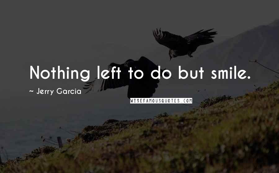 Jerry Garcia Quotes: Nothing left to do but smile.