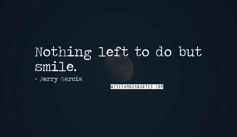 Jerry Garcia Quotes: Nothing left to do but smile.