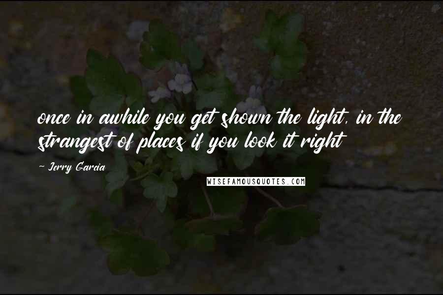 Jerry Garcia Quotes: once in awhile you get shown the light, in the strangest of places if you look it right