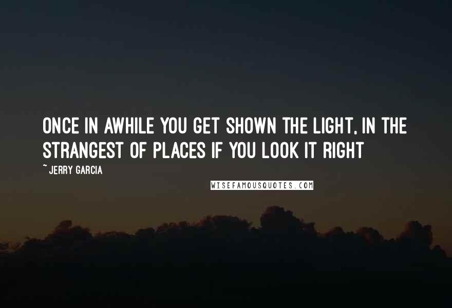 Jerry Garcia Quotes: once in awhile you get shown the light, in the strangest of places if you look it right