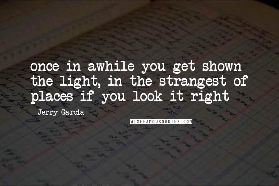 Jerry Garcia Quotes: once in awhile you get shown the light, in the strangest of places if you look it right