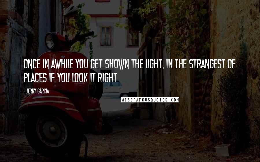 Jerry Garcia Quotes: once in awhile you get shown the light, in the strangest of places if you look it right