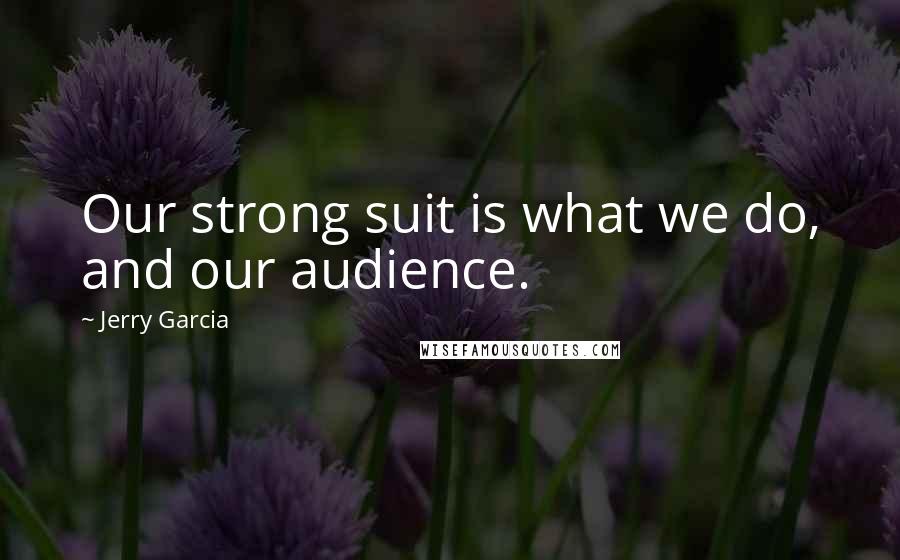 Jerry Garcia Quotes: Our strong suit is what we do, and our audience.