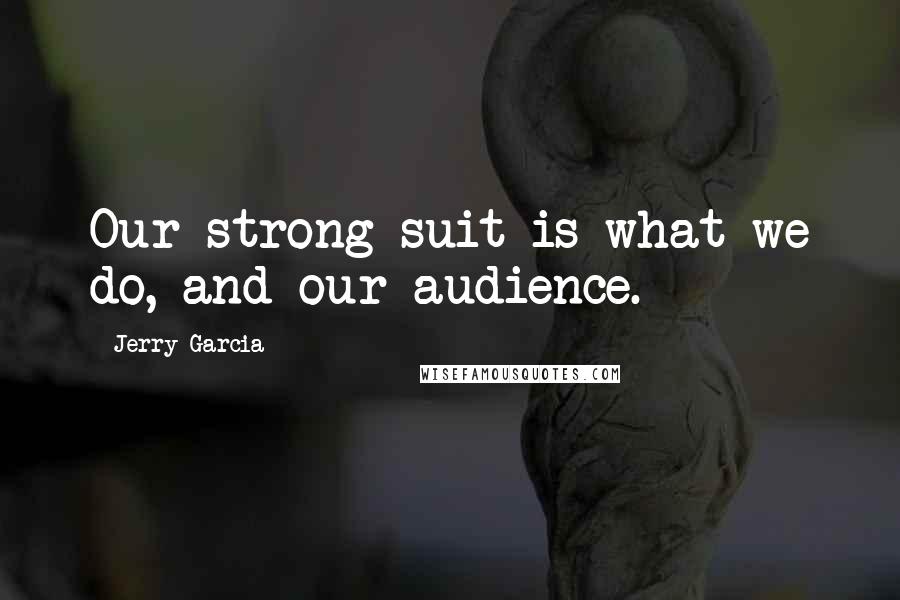 Jerry Garcia Quotes: Our strong suit is what we do, and our audience.