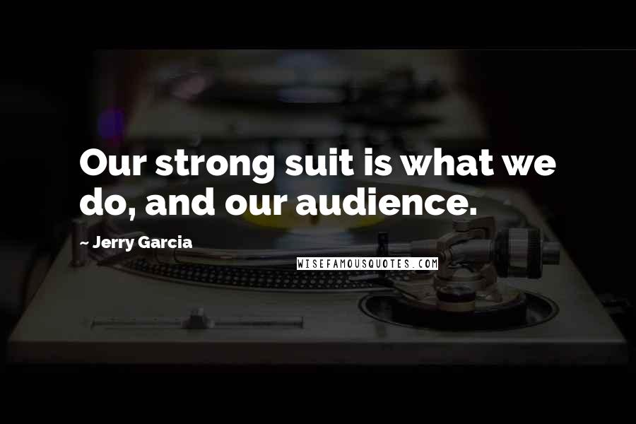 Jerry Garcia Quotes: Our strong suit is what we do, and our audience.