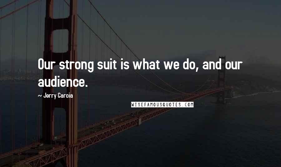 Jerry Garcia Quotes: Our strong suit is what we do, and our audience.
