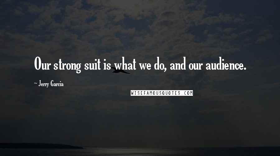 Jerry Garcia Quotes: Our strong suit is what we do, and our audience.