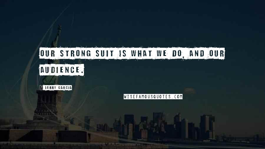 Jerry Garcia Quotes: Our strong suit is what we do, and our audience.