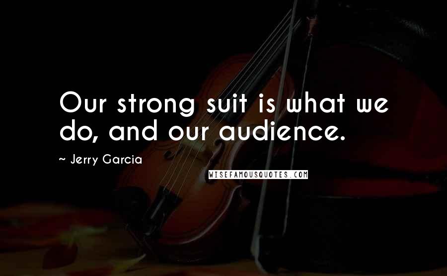Jerry Garcia Quotes: Our strong suit is what we do, and our audience.