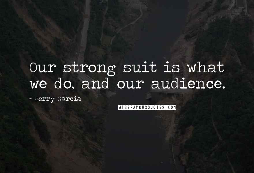 Jerry Garcia Quotes: Our strong suit is what we do, and our audience.