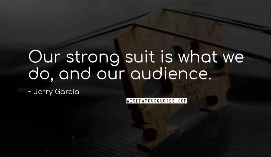 Jerry Garcia Quotes: Our strong suit is what we do, and our audience.