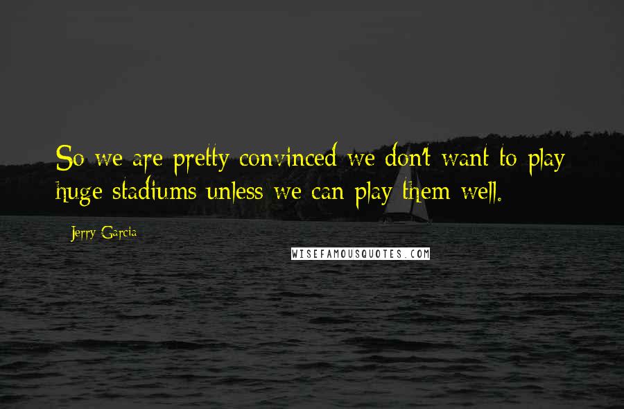 Jerry Garcia Quotes: So we are pretty convinced we don't want to play huge stadiums unless we can play them well.