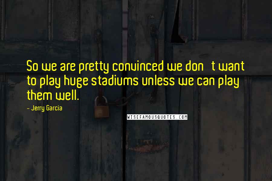Jerry Garcia Quotes: So we are pretty convinced we don't want to play huge stadiums unless we can play them well.