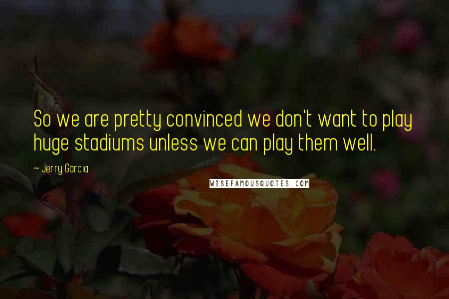 Jerry Garcia Quotes: So we are pretty convinced we don't want to play huge stadiums unless we can play them well.